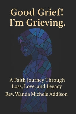 Good Grief! I'm Grieving.: A Faith Journey Through Loss, Love, and Legacy by Addison, Wanda Michele