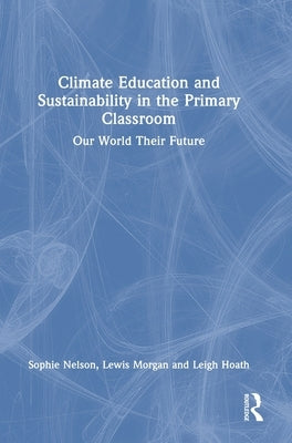 Climate Education and Sustainability in the Primary Classroom: Our World Their Future by Nelson, Sophie