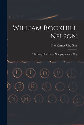 William Rockhill Nelson; the Story of a man, a Newspaper and a City by The Kansas City Star