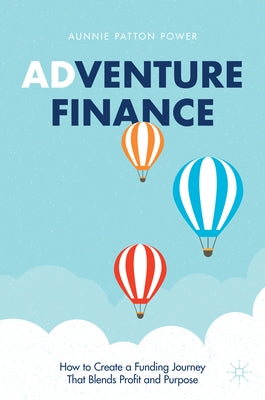 Adventure Finance: How to Create a Funding Journey That Blends Profit and Purpose by Patton Power, Aunnie
