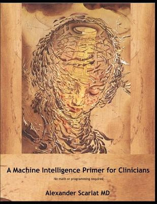 Machine Intelligence Primer for Clinicians: No Math or Programming Required by Scarlat, Alexander