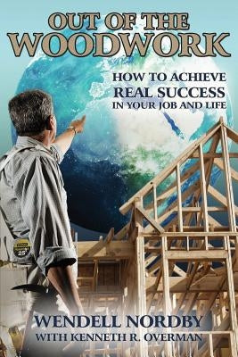 Out of the Woodwork: How to Achieve Real Success in Your Job and Life by Overman, Kenneth R.