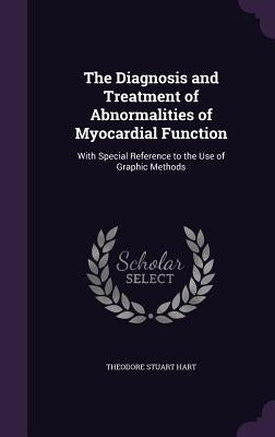 The Diagnosis and Treatment of Abnormalities of Myocardial Function: With Special Reference to the Use of Graphic Methods by Hart, Theodore Stuart