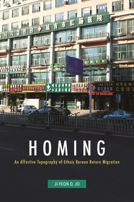 Homing: An Affective Topography of Ethnic Korean Return Migration by Jo, Ji-Yeon O.