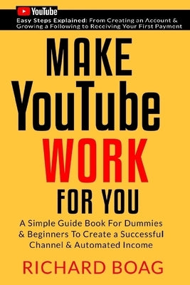 Make YouTube Work For You: A Simple Guide Book For Dummies To Create A Successful Channel & Automated Income. Secrets, Algorithms Formulas & Mark by Boag, Richard