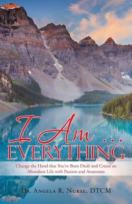 I Am . . . Everything: Change the Hand That You'Ve Been Dealt and Create an Abundant Life with Passion and Awareness by Nurse, Dtcm Angela R.