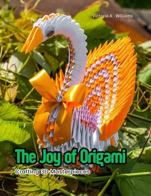 The Joy of Origami: Crafting 3D Masterpieces by Williams, Victoria A.