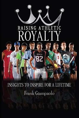 Raising Athletic Royalty: Insights to Inspire for a Lifetime by Giampaolo, Frank