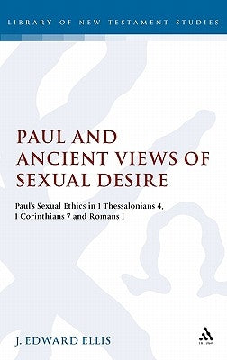 Paul and Ancient Views of Sexual Desire: Paula S Sexual Ethics in 1 Thessalonians 4, 1 Corinthians 7 and Romans 1 by Edward Ellis, J.