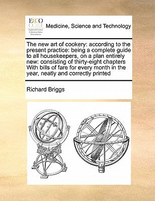 The New Art of Cookery: According to the Present Practice: Being a Complete Guide to All Housekeepers, on a Plan Entirely New: Consisting of T by Briggs, Richard