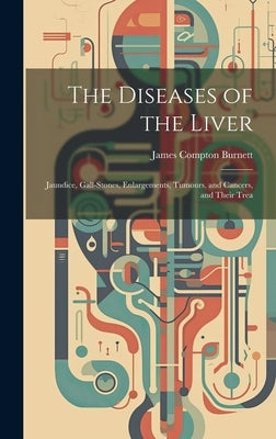 The Diseases of the Liver: Jaundice, Gall-stones, Enlargements, Tumours, and Cancers, and Their Trea by Burnett, James Compton