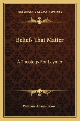Beliefs That Matter: A Theology For Laymen by Brown, William Adams