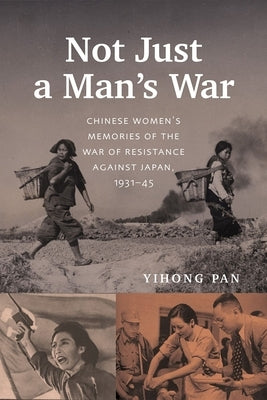 Not Just a Man's War: Chinese Women's Memories of the War of Resistance Against Japan, 1931-45 by Pan, Yihong