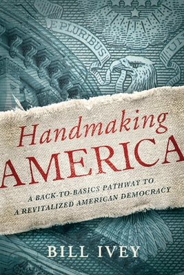 Handmaking America: A Back-to-Basics Pathway to a Revitalized American Democracy by Ivey, Bill