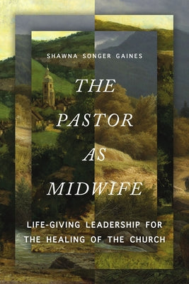 The Pastor as Midwife: Life-Giving Leadership for the Healing of the Church by Songer Gaines, Shawna