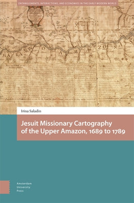Jesuit Missionary Cartography of the Upper Amazon, 1689 to 1789 by Saladin, Irina