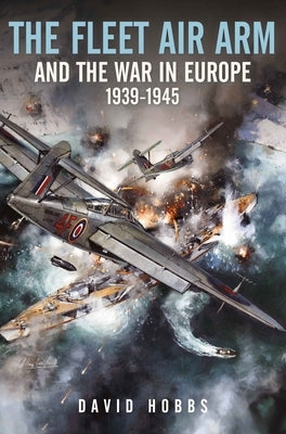 The Fleet Air Arm and the War in Europe, 1939-1945 by Hobbs, David