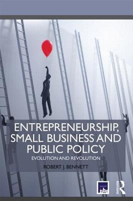 Entrepreneurship, Small Business and Public Policy: Evolution and revolution by Bennett, Robert J.