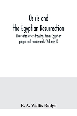 Osiris and the Egyptian resurrection; illustrated after drawings from Egyptian papyri and monuments (Volume II) by A. Wallis Budge, E.