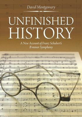 Unfinished History: A New Account of Franz Schubert's B minor Symphony by Montgomery, David