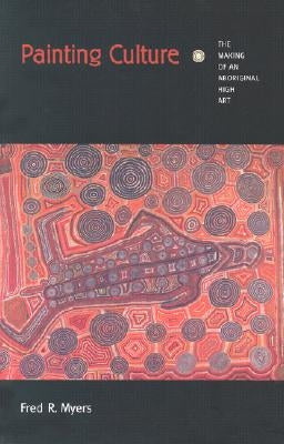 Painting Culture: The Making of an Aboriginal High Art by Myers, Fred R.