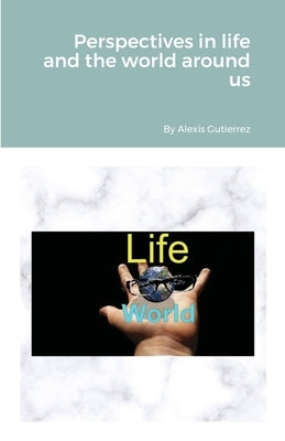 Perspectives in life and the world around us by Gutierrez, Alexis