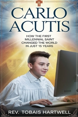 Carlo Acutis: How The first Millennial Saint Changed The World In Just 15 Years. by Hartwell, Tobias