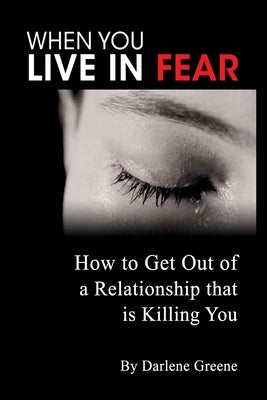 When You Live In Fear - How to Get Out of a Relationship that is Killing You by Greene, Darlene