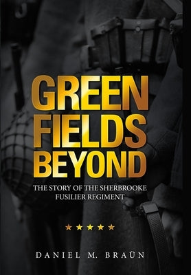 Green Fields Beyond: The Story of the Sherbrooke Fusilier Regiment by Braün, Daniel M.