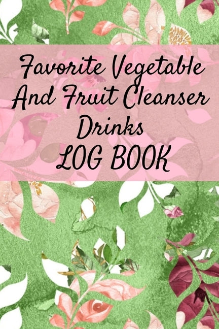 Favorite Vegetable And Fruit Cleanser Drinks Log Book: Daily Health Record Keeper And Tracker Book For A Fit & Happy Lifestyle by Green, Ginger