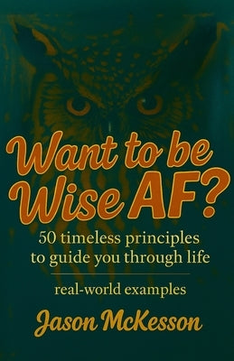Want to be Wise AF?: 50 Timeless Principles to Guide You Through Life by McKesson, Jason