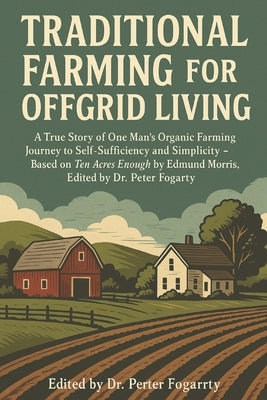 Traditional Farming for Offgrid Living: A True Story of One Man's Organic Farming Journey to Self-Sufficiency and Simplicity - Based on Ten Acres Enou by Fogarty, Peter