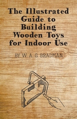 The Illustrated Guide to Building Wooden Toys for Indoor Use by Bradman, W. A. G.