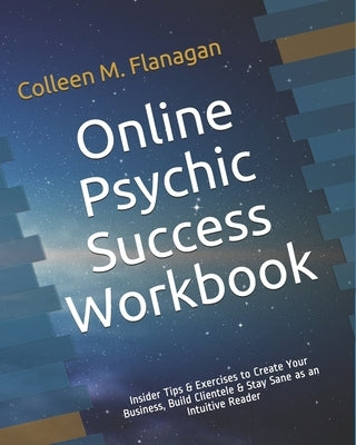 Online Psychic Success Workbook: Insider Tips & Exercises to Create Your Business, Build Clientele & Stay Sane as an Intuitive Practitioner by Flanagan, Colleen M.