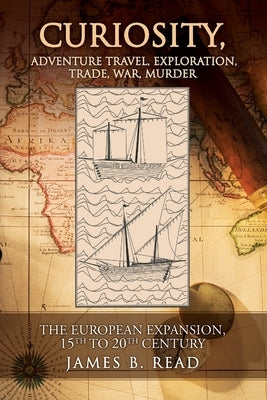 CURIOSITY, Adventure Travel, Exploration, Trade, War, Murder: The European Expansion, 15th to 20th Century by Read, James B.