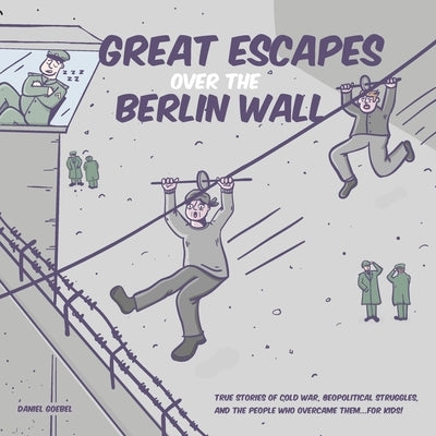 Great Escapes Over the Berlin Wall: True stories of cold war, geopolitical struggles, and the people who overcame them...FOR KIDS! by Goebel, Daniel