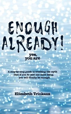 Enough Already! Yes, You Are: A Step-By-Step Guide to Crushing the Myth That If You Do Just One More Thing, You Will Finally Be Enough by Trinkaus, Elizabeth