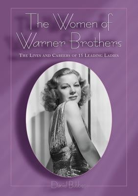 The Women of Warner Brothers: The Lives and Careers of 15 Leading Ladies with Filmographies for Each by Bubbeo, Daniel