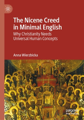 The Nicene Creed in Minimal English: Why Christianity Needs Universal Human Concepts by Wierzbicka, Anna