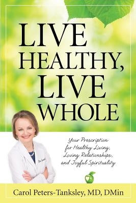 Live Healthy, Live Whole: Your Prescription for Healthy Living, Loving Relationships, and Joyful Spirituality by Peters-Tanksley MD Dmin, Carol