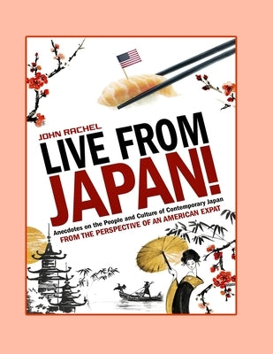 Live From Japan!: Anecdotes on the People and Culture of Contemporary Japan from the Perspective of An American Expat by Rachel, John