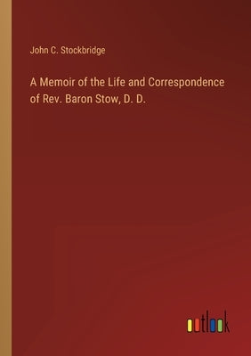 A Memoir of the Life and Correspondence of Rev. Baron Stow, D. D. by Stockbridge, John C.