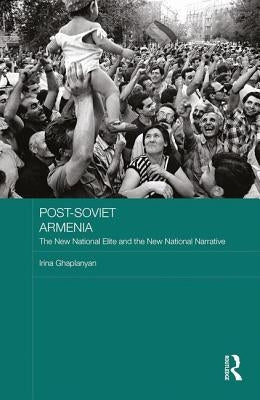 Post-Soviet Armenia: The New National Elite and the New National Narrative by Ghaplanyan, Irina