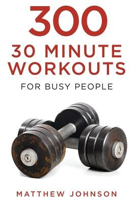 300 Thirty Minute Workouts for Busy People by Johnson, Matthew