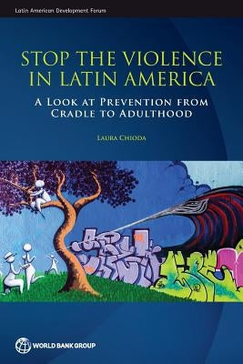 Stop the Violence in Latin America: A Look at Prevention from Cradle to Adulthood by Chioda, Laura