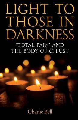 Light to Those in Darkness: 'Total Pain' and the Body of Christ by Bell, Charlie