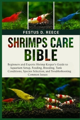 Shrimps Care Bible: Beginners and Experts Shrimp Keeper's Guide to Aquarium Setup, Feeding, Breeding, Tank Conditions, Species Selection, and Troubles by D. Reece, Festus