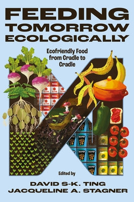 Feeding Tomorrow Ecologically: Ecofriendly Food from Cradle to Cradle by Ting, David S-K