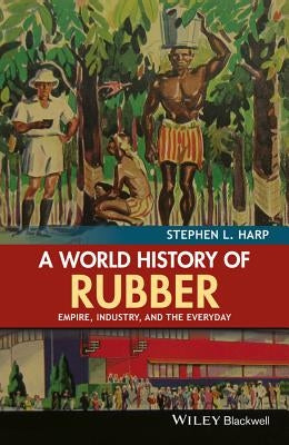A World History of Rubber: Empire, Industry, and the Everyday by Harp, Stephen L.