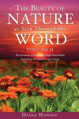 The Beauty of Nature as Seen Through the Word The Sermons of Reverend Hugh Macmillan, 1833-1903 Volume II - Including the Lord's Prayer Essay Compilat by Hansen, Diana